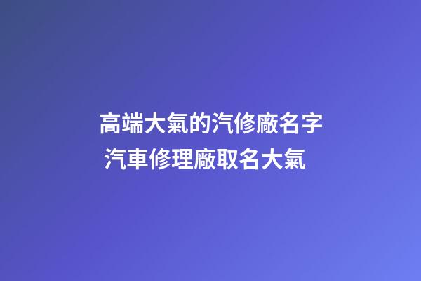高端大氣的汽修廠名字 汽車修理廠取名大氣-第1張-公司起名-玄機派